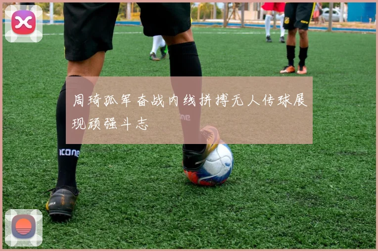 周琦孤军奋战内线拼搏无人传球展现顽强斗志