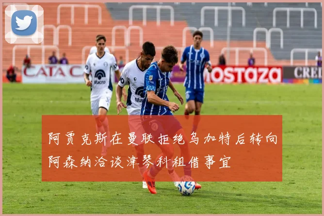 阿贾克斯在曼联拒绝乌加特后转向阿森纳洽谈津琴科租借事宜