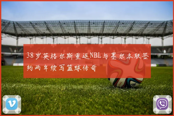 38岁英格尔斯重返NBL与墨尔本联签约两年续写篮球传奇