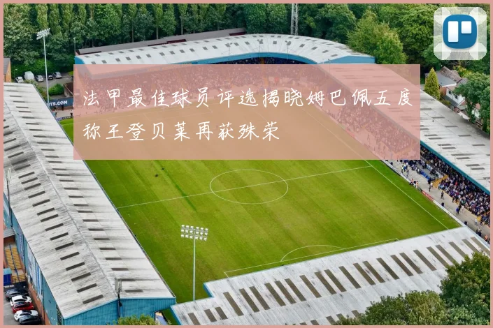 法甲最佳球员评选揭晓姆巴佩五度称王登贝莱再获殊荣