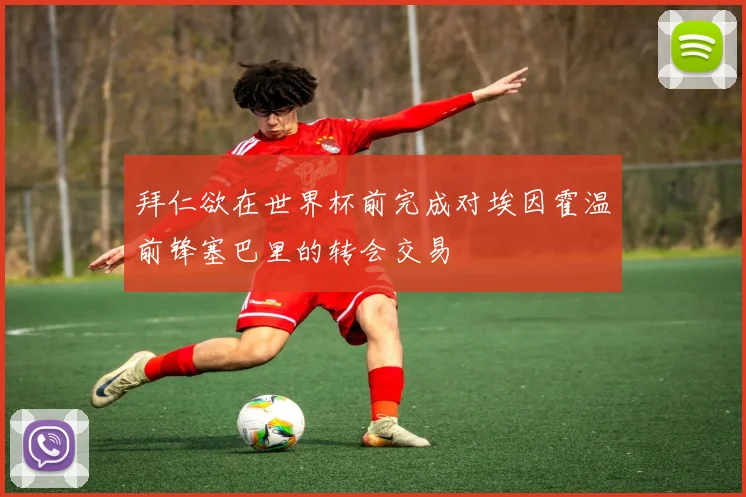 拜仁欲在世界杯前完成对埃因霍温前锋塞巴里的转会交易