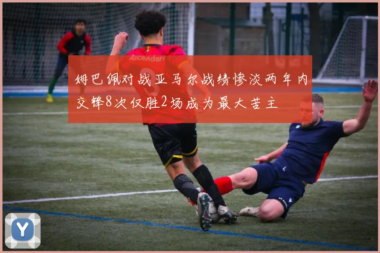 姆巴佩对战亚马尔战绩惨淡两年内交锋8次仅胜2场成为最大苦主